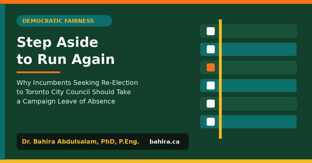 Typographic graphic: Step Aside to Run Again: Why Incumbents Seeking Re-Election to Toronto City Council Should Take a Campaign Leave of Absence. Dr. Bahira Abdulsalam, PhD, P.Eng., bahira.ca.